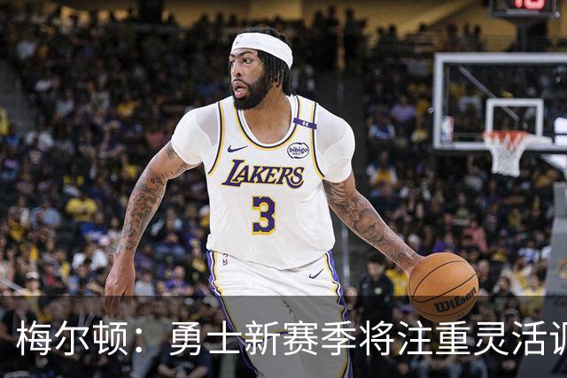 梅尔顿：勇士新赛季将注重灵活调整以赢得胜利